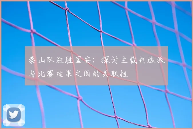 泰山队狂胜国安：探讨主裁判选派与比赛结果之间的关联性