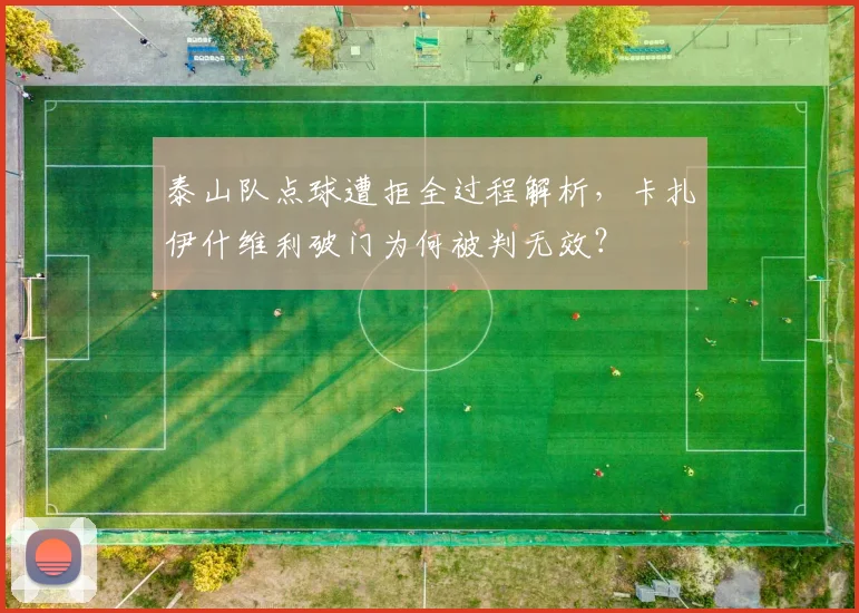 泰山队点球遭拒全过程解析，卡扎伊什维利破门为何被判无效？