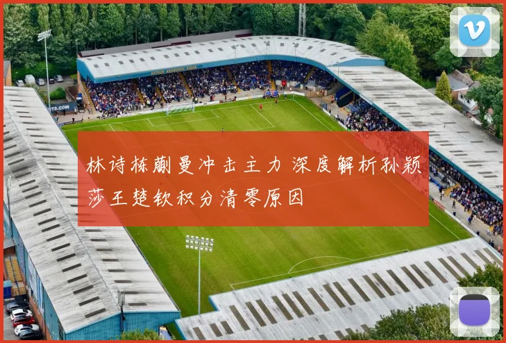 林诗栋蒯曼冲击主力 深度解析孙颖莎王楚钦积分清零原因
